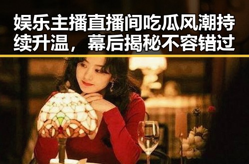 娱乐主播直播间吃瓜风潮持续升温，幕后揭秘不容错过