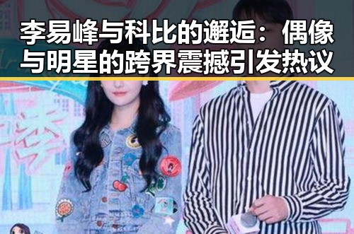 李易峰与科比的邂逅：偶像与明星的跨界震撼引发热议