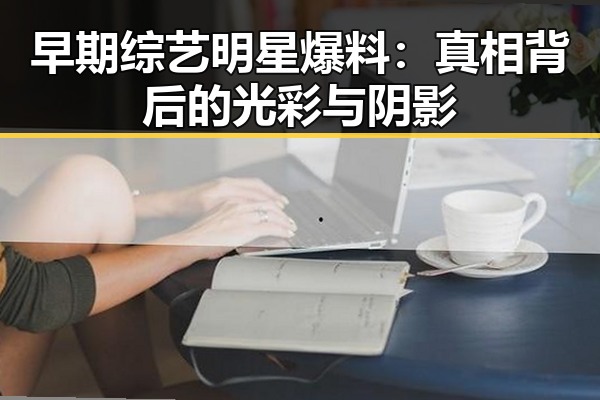 早期综艺明星爆料：真相背后的光彩与阴影