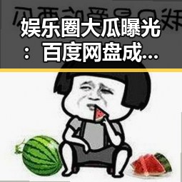 娱乐圈大瓜曝光：百度网盘成明星隐私泄露的秘密角落？