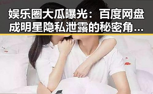 娱乐圈大瓜曝光：百度网盘成明星隐私泄露的秘密角落？