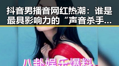 抖音男播音网红热潮：谁是最具影响力的“声音杀手”？