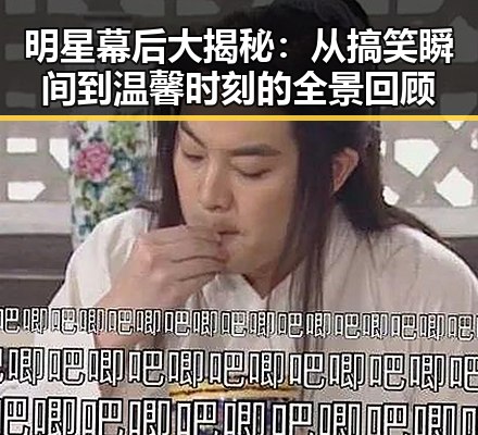 明星幕后大揭秘：从搞笑瞬间到温馨时刻的全景回顾