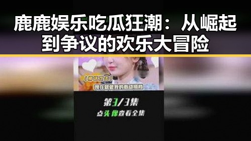 鹿鹿娱乐吃瓜狂潮:从崛起到争议的欢乐大冒险