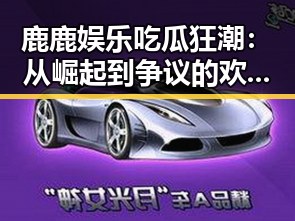 鹿鹿娱乐吃瓜狂潮:从崛起到争议的欢乐大冒险